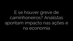 ​E se houver greve de caminhoneiros? Analistas apontam impacto nas ações e na economia 